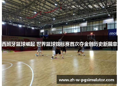 西班牙篮球崛起 世界篮球锦标赛首次夺金创历史新篇章