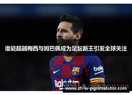 谁能超越梅西与姆巴佩成为足坛新王引发全球关注
