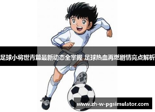 足球小将世青篇最新动态全掌握 足球热血再燃剧情亮点解析 足球小将世青篇最新动态全掌握 足球热血再燃剧情亮点解析