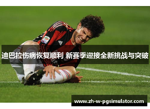 迪巴拉伤病恢复顺利 新赛季迎接全新挑战与突破 迪巴拉伤病恢复顺利 新赛季迎接全新挑战与突破