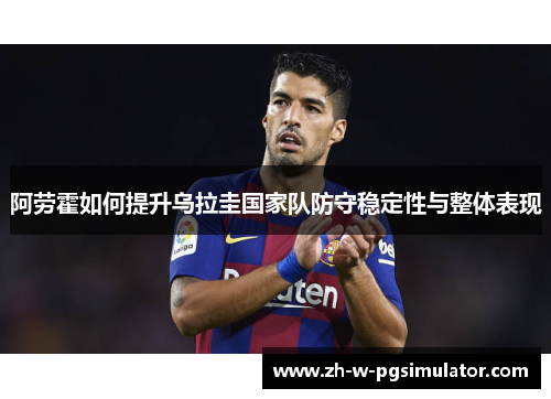 阿劳霍如何提升乌拉圭国家队防守稳定性与整体表现