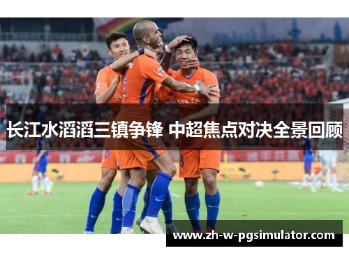 长江水滔滔三镇争锋 中超焦点对决全景回顾 长江水滔滔三镇争锋 中超焦点对决全景回顾