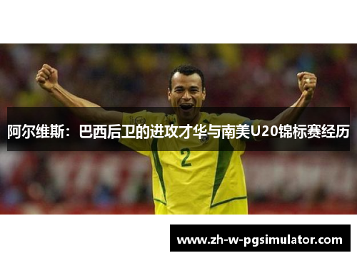 阿尔维斯:巴西后卫的进攻才华与南美U20锦标赛经历 阿尔维斯:巴西后卫的进攻才华与南美U20锦标赛经历