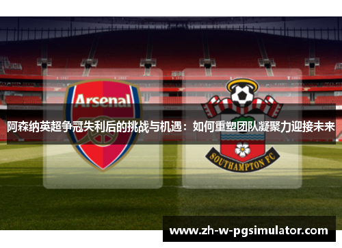 阿森纳英超争冠失利后的挑战与机遇:如何重塑团队凝聚力迎接未来 阿森纳英超争冠失利后的挑战与机遇:如何重塑团队凝聚力迎接未来