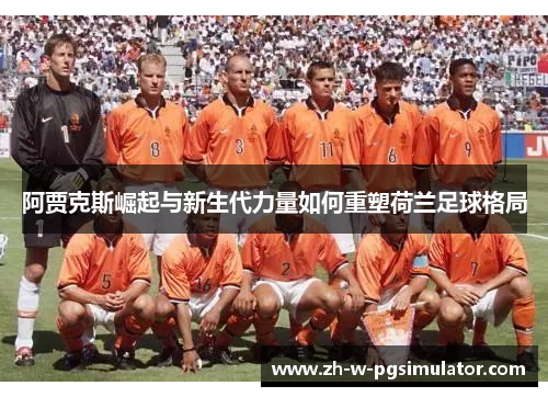 阿贾克斯崛起与新生代力量如何重塑荷兰足球格局