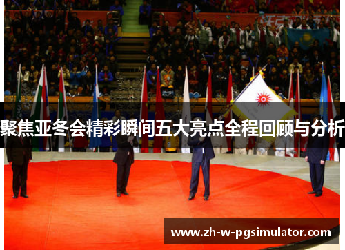 聚焦亚冬会精彩瞬间五大亮点全程回顾与分析 聚焦亚冬会精彩瞬间五大亮点全程回顾与分析