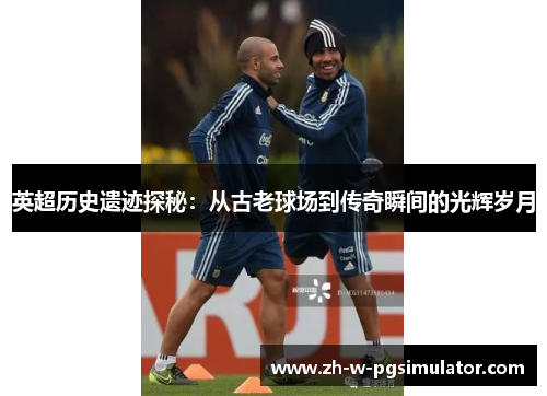 英超历史遗迹探秘：从古老球场到传奇瞬间的光辉岁月