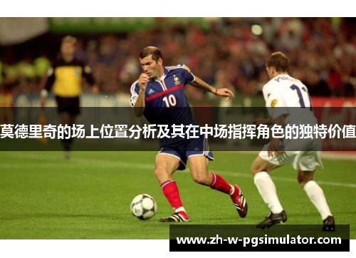 莫德里奇的场上位置分析及其在中场指挥角色的独特价值 莫德里奇的场上位置分析及其在中场指挥角色的独特价值