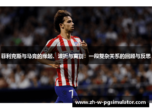 菲利克斯与马竞的缘起、波折与离别:一段复杂关系的回顾与反思 菲利克斯与马竞的缘起、波折与离别:一段复杂关系的回顾与反思