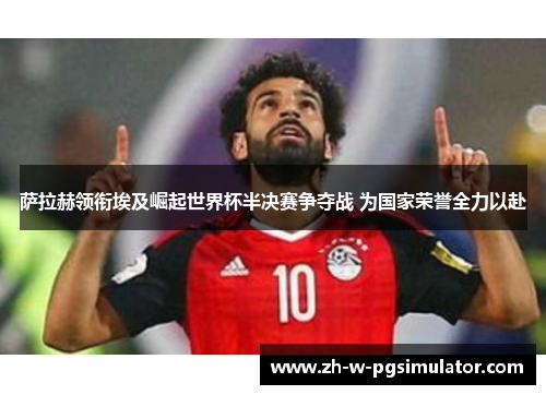 萨拉赫领衔埃及崛起世界杯半决赛争夺战 为国家荣誉全力以赴