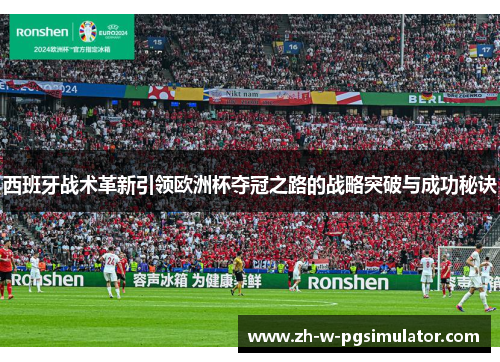 西班牙战术革新引领欧洲杯夺冠之路的战略突破与成功秘诀