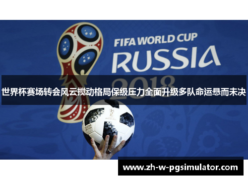 世界杯赛场转会风云搅动格局保级压力全面升级多队命运悬而未决