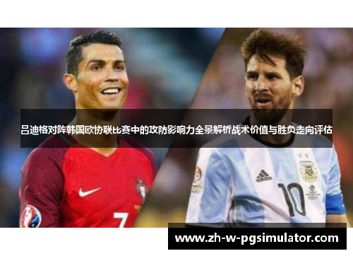 吕迪格对阵韩国欧协联比赛中的攻防影响力全景解析战术价值与胜负走向评估 吕迪格对阵韩国欧协联比赛中的攻防影响力全景解析战术价值与胜负走向评估