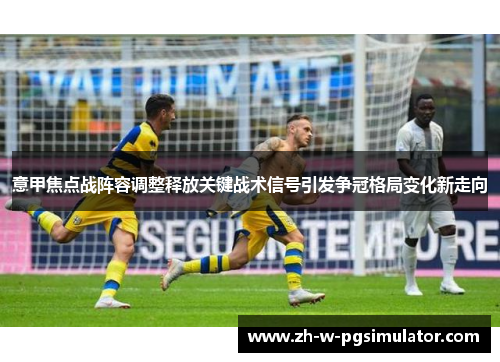 意甲焦点战阵容调整释放关键战术信号引发争冠格局变化新走向 意甲焦点战阵容调整释放关键战术信号引发争冠格局变化新走向