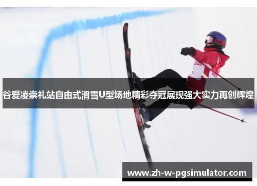 谷爱凌崇礼站自由式滑雪U型场地精彩夺冠展现强大实力再创辉煌 谷爱凌崇礼站自由式滑雪U型场地精彩夺冠展现强大实力再创辉煌