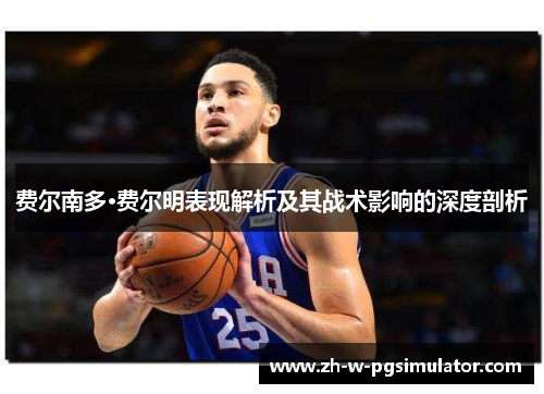 费尔南多·费尔明表现解析及其战术影响的深度剖析 费尔南多·费尔明表现解析及其战术影响的深度剖析