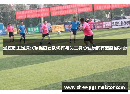 通过职工足球联赛促进团队协作与员工身心健康的有效路径探索 通过职工足球联赛促进团队协作与员工身心健康的有效路径探索