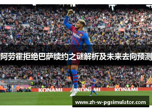 阿劳霍拒绝巴萨续约之谜解析及未来去向预测 阿劳霍拒绝巴萨续约之谜解析及未来去向预测