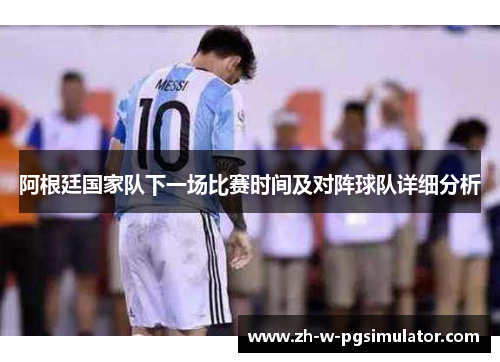 阿根廷国家队下一场比赛时间及对阵球队详细分析 阿根廷国家队下一场比赛时间及对阵球队详细分析