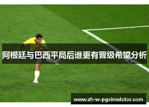 阿根廷与巴西平局后谁更有晋级希望分析 阿根廷与巴西平局后谁更有晋级希望分析