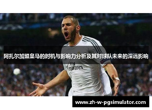 阿扎尔加盟皇马的时机与影响力分析及其对球队未来的深远影响 阿扎尔加盟皇马的时机与影响力分析及其对球队未来的深远影响
