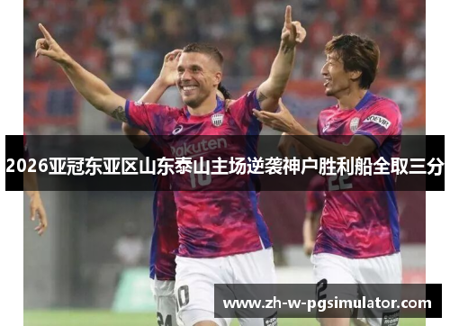 2026亚冠东亚区山东泰山主场逆袭神户胜利船全取三分 2026亚冠东亚区山东泰山主场逆袭神户胜利船全取三分