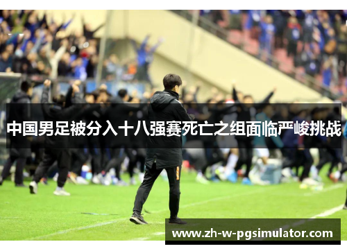 中国男足被分入十八强赛死亡之组面临严峻挑战 中国男足被分入十八强赛死亡之组面临严峻挑战