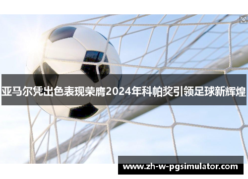 亚马尔凭出色表现荣膺2024年科帕奖引领足球新辉煌 亚马尔凭出色表现荣膺2024年科帕奖引领足球新辉煌