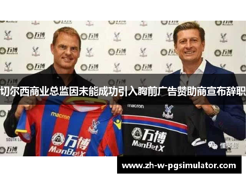 切尔西商业总监因未能成功引入胸前广告赞助商宣布辞职 切尔西商业总监因未能成功引入胸前广告赞助商宣布辞职