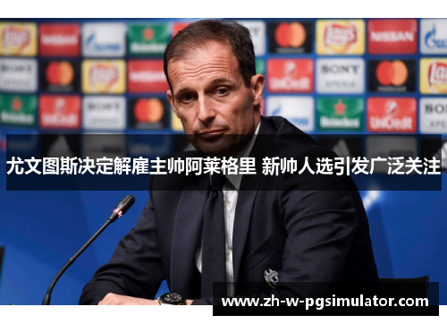 尤文图斯决定解雇主帅阿莱格里 新帅人选引发广泛关注 尤文图斯决定解雇主帅阿莱格里 新帅人选引发广泛关注