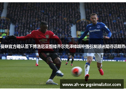 曼联官方确认签下博洛尼亚前锋齐尔克泽锋线补强引发球迷期待话题热