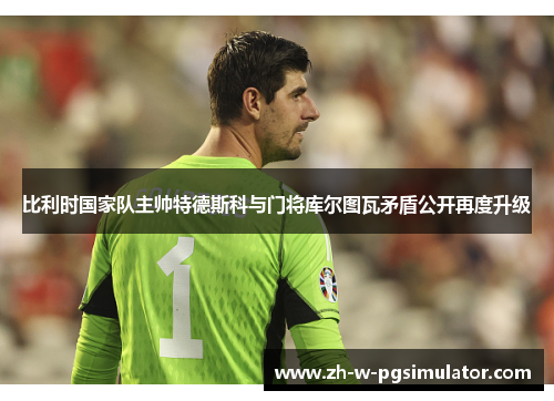 比利时国家队主帅特德斯科与门将库尔图瓦矛盾公开再度升级