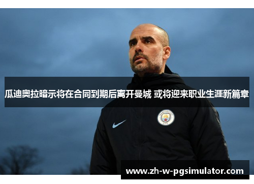 瓜迪奥拉暗示将在合同到期后离开曼城 或将迎来职业生涯新篇章