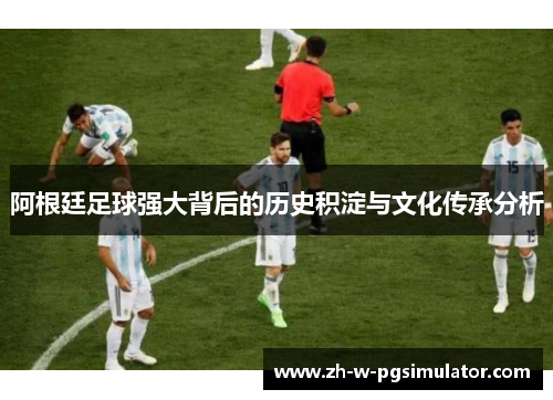 阿根廷足球强大背后的历史积淀与文化传承分析