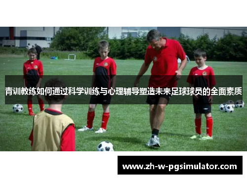 青训教练如何通过科学训练与心理辅导塑造未来足球球员的全面素质 青训教练如何通过科学训练与心理辅导塑造未来足球球员的全面素质