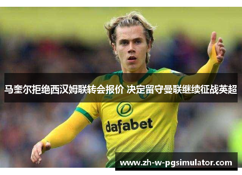 马奎尔拒绝西汉姆联转会报价 决定留守曼联继续征战英超 马奎尔拒绝西汉姆联转会报价 决定留守曼联继续征战英超