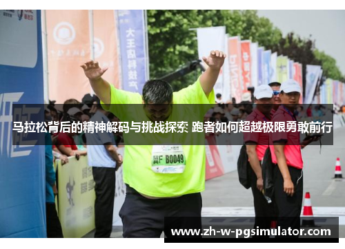 马拉松背后的精神解码与挑战探索 跑者如何超越极限勇敢前行 马拉松背后的精神解码与挑战探索 跑者如何超越极限勇敢前行