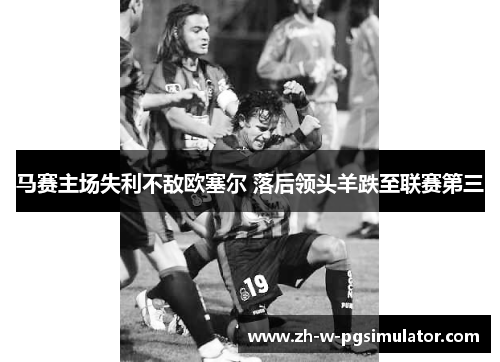 马赛主场失利不敌欧塞尔 落后领头羊跌至联赛第三 马赛主场失利不敌欧塞尔 落后领头羊跌至联赛第三