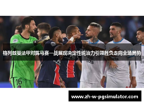 格列兹曼法甲对阵马赛一战展现决定性统治力引领胜负走向全场局势 格列兹曼法甲对阵马赛一战展现决定性统治力引领胜负走向全场局势