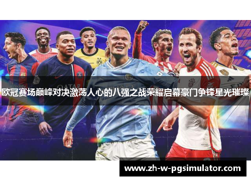 欧冠赛场巅峰对决激荡人心的八强之战荣耀启幕豪门争锋星光璀璨 欧冠赛场巅峰对决激荡人心的八强之战荣耀启幕豪门争锋星光璀璨