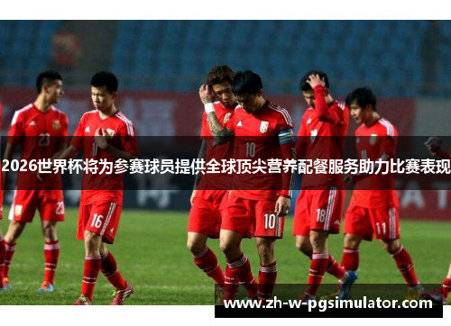 2026世界杯将为参赛球员提供全球顶尖营养配餐服务助力比赛表现 2026世界杯将为参赛球员提供全球顶尖营养配餐服务助力比赛表现