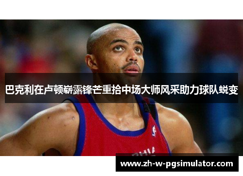巴克利在卢顿崭露锋芒重拾中场大师风采助力球队蜕变 巴克利在卢顿崭露锋芒重拾中场大师风采助力球队蜕变