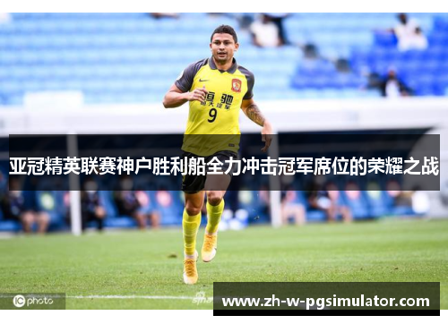 亚冠精英联赛神户胜利船全力冲击冠军席位的荣耀之战 亚冠精英联赛神户胜利船全力冲击冠军席位的荣耀之战