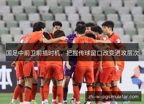 国足中前卫前插时机，把握传球窗口改变进攻层次